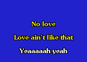No love

Love ain't like that

Yeaaaaah yeah