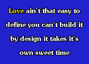 Love ain't that easy to
define you can't build it
by design it takes it's

own sweet time