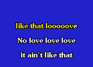 like that looooove

No love love love

it ain't like that