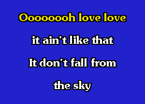 Oooooooh love love
it ain't like that

It don't fall from

the sky