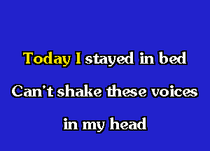 Today lstayed in bed

Can't shake these voices

in my head