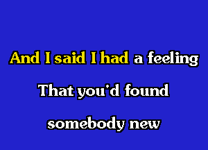 And lsaid 1 had a feeling

That you'd found

somebody new