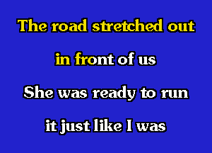 The road stretched out
in front of us
She was ready to run

it just like I was