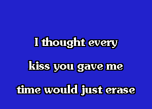 I thought every

kiss you gave me

time would just erase