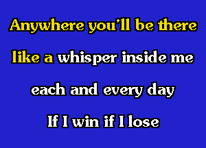 Anywhere you'll be there
like a whisper inside me
each and every day

If I win if I lose