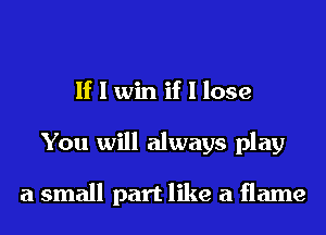 If I win if I lose
You will always play

a small part like a flame