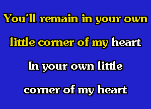 You'll remain in your own
little corner of my heart
In your own little

corner of my heart