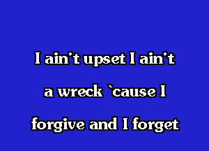 I ain't upset I ain't

a wreck bause I

forgive and I forget