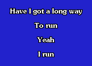 Have I got a long way

To run
Yeah

I run