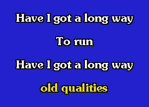 Have I got a long way
To run

Have I got a long way

old qualities
