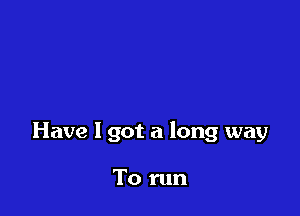 Have I got a long way

To run