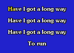Have I got a long way

Have 1 got a long way

Have I got a long way

To run