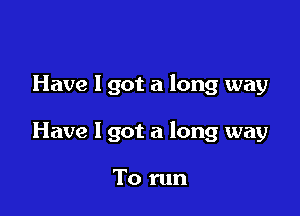 Have 1 got a long way

Have I got a long way

To run
