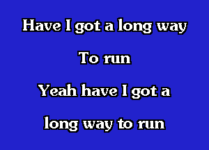 Have I got a long way

To run

Yeah have I got a

long way to run