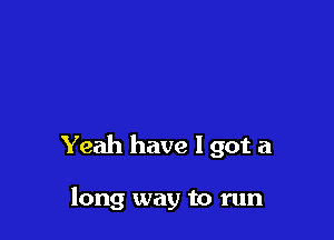 Yeah have I got a

long way to run