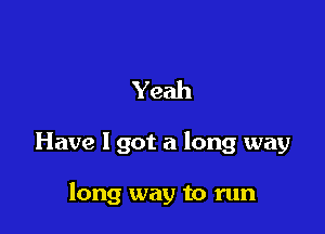 Yeah

Have I got a long way

long way to run