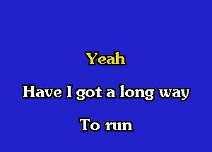 Yeah

Have I got a long way

To run
