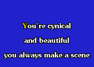 You're cynical

and beautiful

you always make a scene