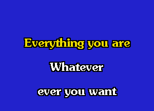 Every1hing you are

Whatever

ever you want