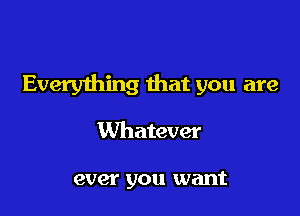 Everything that you are

Whatever

ever you want