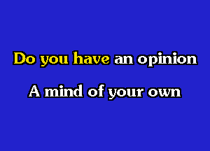 Do you have an opinion

A mind of your own
