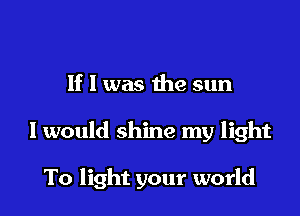If I was the sun

I would shine my light

To light your world