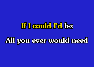 If I could I'd be

All you ever would need