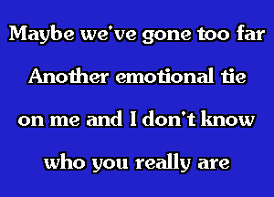 Maybe we've gone too far
Another emotional tie
on me and I don't know

who you really are