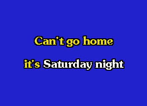 Can't go home

it's Saturday night
