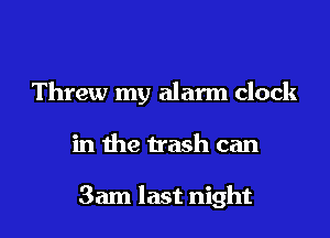 Threw my alarm clock

in the trash can

3am last night