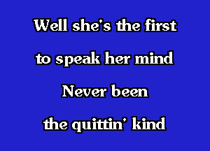 Well she's the first

to speak her mind

Never been

1119 quittin' kind