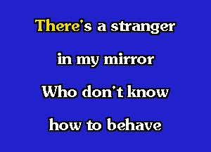 There's a stranger

in my mirror
Who don't lmow

how to behave