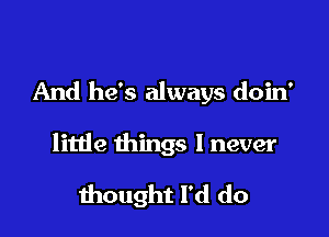 And he's always doin'

little things I never

thought I'd do