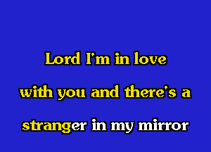 Lord I'm in love
with you and there's a

stranger in my mirror