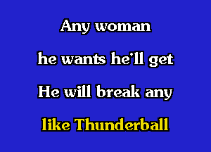 Any woman
he wants he'll get

He will break any

like Thunderball l