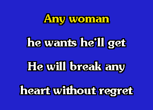 Any woman
he wants he'll get

He will break any

heart without regret I