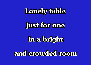 Lonely table

just for one
In a bright

and crowded room