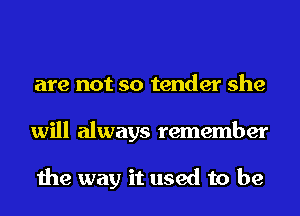 are not so tender she
will always remember

the way it used to be