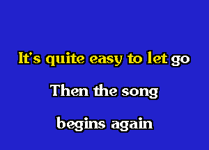 It's quite easy to let go

Then the song

begins again