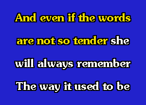 And even if the words
are not so tender she

will always remember

The way it used to be