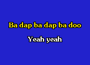 Ba dap ba dap ba doo

Yeah yeah
