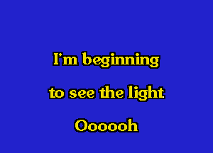 I'm beginning

to see the light

Oooooh