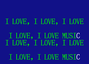 I LOVE, I LOVE, I LOVE

I LOVE, I LOVE MUSIC
I LOVE, I LOVE, I LOVE

I LOVE, I LOVE MUSIC