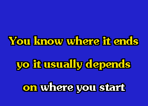 You know where it ends
go it usually depends

on where you start