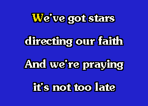We've got stars
directing our faith

And we're praying

it's not too late I