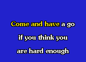 Come and have a go

if you think you

are hard enough