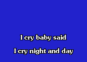 I cry baby said

I cry night and day