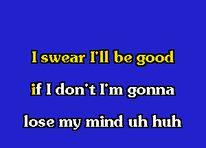 lswear I'll be good

if 1 don't I'm gonna

lose my mind uh huh