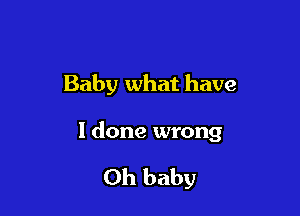 Baby what have

I done wrong

Oh baby