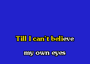 Till I can't believe

my own eyes